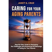 Caring for Your Aging Parents: Step-By-Step Guide to Navigating the Challenges and Embracing the Blessings of Caring for Your Parents Caring for Your Aging Parents: Step-By-Step Guide to Navigating the Challenges and Embracing the Blessings of Caring for Your Parents Paperback Kindle Hardcover