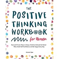 The Positive Thinking Workbook for Women: Real and Proven Ways to Keep a Positive Attitude No Matter What, Build Self-Confidence and Be Happy Every Day