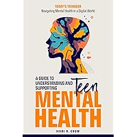 Teen Mental Health; A Guide to Understanding and Supporting Teen Mental Health: Today's Teenagers: Navigating Mental Health in a Digital World