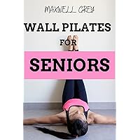 Wall Pilates For Seniors : A Step-By-Step Exercise Guide For Elderly In Their 50s, 60s, 70s & Above To Improve Balance, Strength, Mobility And Increase Energy Wall Pilates For Seniors : A Step-By-Step Exercise Guide For Elderly In Their 50s, 60s, 70s & Above To Improve Balance, Strength, Mobility And Increase Energy Kindle Paperback