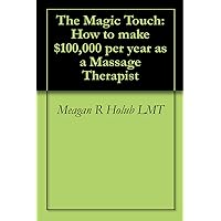 The Magic Touch: How to make $100,000 per year as a Massage Therapist The Magic Touch: How to make $100,000 per year as a Massage Therapist Kindle Paperback
