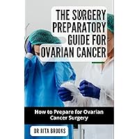 The Surgery Preparatory Guide for Ovarian Cancer: Understanding The Mental, Psychological and Health Dynamics from a Patient's View The Surgery Preparatory Guide for Ovarian Cancer: Understanding The Mental, Psychological and Health Dynamics from a Patient's View Paperback Hardcover