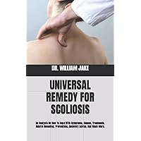 UNIVERSAL REMEDY FOR SCOLIOSIS: An Analysis On How To Cope With Symptoms, Causes, Treatments, Natural Remedies, Preventions, Recovery Advice, And Much More.
