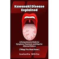 Kawasaki Disease Explained: A Comprehensive Guide for Symptoms, Treatment, and Hope for Affected Children | Things You Must Know Kawasaki Disease Explained: A Comprehensive Guide for Symptoms, Treatment, and Hope for Affected Children | Things You Must Know Kindle Paperback