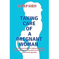 TAKING CARE OF A PREGNANT WOMAN: Taking Care of a Pregnant Woman: The Ultimate Guide For Taking Good Care of A pregnant Woman, Before, During and After the Pregnancy TAKING CARE OF A PREGNANT WOMAN: Taking Care of a Pregnant Woman: The Ultimate Guide For Taking Good Care of A pregnant Woman, Before, During and After the Pregnancy Kindle Paperback