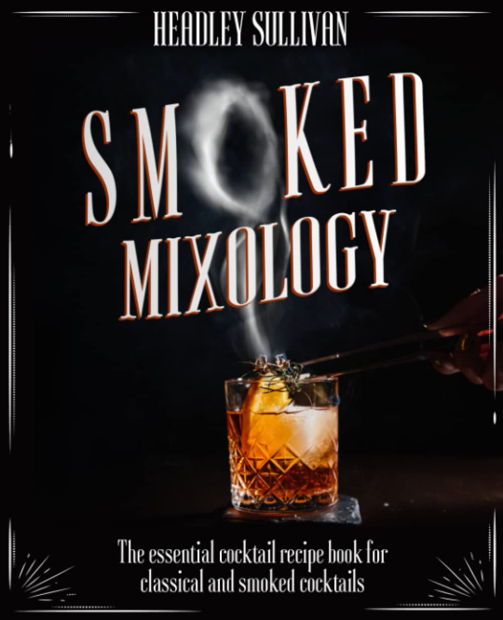 Smoked Mixology: The Essential Cocktail Recipes Book for Classical and Smoked Cocktails, Innovative Home Bartending Techniques, Tools, Ingredients & Practical Tips to Master Captivating Drinks