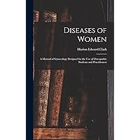 Diseases of Women: A Manual of Gynecology Designed for the use of Osteopathic Students and Practitioners Diseases of Women: A Manual of Gynecology Designed for the use of Osteopathic Students and Practitioners Hardcover Paperback