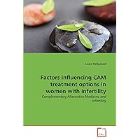 Factors influencing CAM treatment options in women with infertility: Complementary Alternative Medicine and Infertility Factors influencing CAM treatment options in women with infertility: Complementary Alternative Medicine and Infertility Paperback