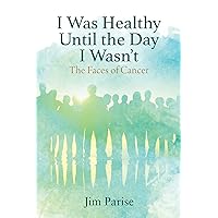 I Was Healthy Until the Day I Wasn't: The Faces of Cancer I Was Healthy Until the Day I Wasn't: The Faces of Cancer Paperback Kindle