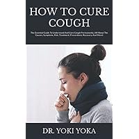 HOW TO CURE COUGH: The Essential Guide To Understand And Cure Cough Permanently, (All About The Causes, Symptoms, Risk, Treatment, Preventions, Recovery And More) HOW TO CURE COUGH: The Essential Guide To Understand And Cure Cough Permanently, (All About The Causes, Symptoms, Risk, Treatment, Preventions, Recovery And More) Paperback Kindle