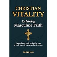 Christian Vitality: Reclaiming Masculine Faith. A guide for the modern Christian man towards strength, courage, and achievement Christian Vitality: Reclaiming Masculine Faith. A guide for the modern Christian man towards strength, courage, and achievement Paperback Kindle