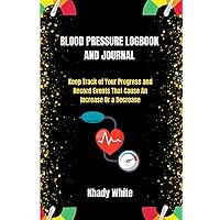 BLOOD PRESSURE LOGBOOK AND JOURNAL: Keep Track of Your Progress and Record Events That Cause an Increase or a decrease