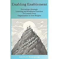 Enabling Enablement: Executing a Strategic Learning and Readiness Function To Launch Your Organization to New Heights