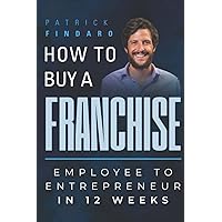 How to Buy a Franchise: Employee to Entrepreneur in 12 Weeks