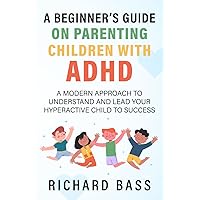 A Beginner's Guide on Parenting Children with ADHD: A Modern Approach to Understand and Lead your Hyperactive Child to Success (Successful Parenting)