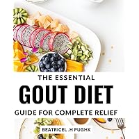The Essential Gout Diet Guide For Complete Relief: A Guide to Managing Gout through Optimal Nutrition | Learn How to Control Your Gout Symptoms with a 28-Day Meal Plan and Recipes