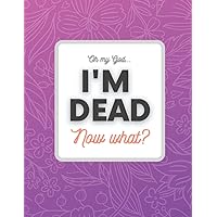 Oh My God... Im Dead Now What ?: Beneficiary Planner | End of Life Organizer & Notebook | Important information for my Family About My Accounts, Belongings, Final Wishes and Affairs Book