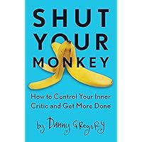 Shut Your Monkey: How to Control Your Inner Critic and Get More Done Shut Your Monkey: How to Control Your Inner Critic and Get More Done Paperback Kindle