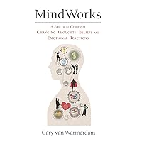 MindWorks: A Practical Guide for Changing Thoughts Beliefs, and Emotional Reactions