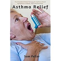 Asthma Relief: The Simplified Relief Therapy for Asthma Attack Symptoms in Adults, Kids and Dummies