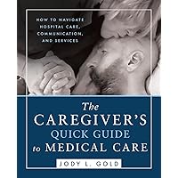 The Caregiver's Quick Guide to Medical Care: How To Navigate Hospital Care, Communication, And Services The Caregiver's Quick Guide to Medical Care: How To Navigate Hospital Care, Communication, And Services Paperback Kindle