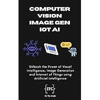 Computer Vision, Image Generation and IoT AI: Unleash the Power of Visual Intelligence, Image Generation and Internet of Things using Artificial Intelligence
