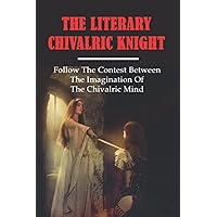 The Literary Chivalric Knight: Follow The Contest Between The Imagination Of The Chivalric Mind