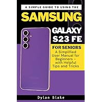 A Simple Guide to Using the Samsung Galaxy S23 FE for Seniors: A Simplified User Manual for Beginners - with Helpful Tips and Tricks (A Simple Guide Series) A Simple Guide to Using the Samsung Galaxy S23 FE for Seniors: A Simplified User Manual for Beginners - with Helpful Tips and Tricks (A Simple Guide Series) Paperback Kindle Hardcover