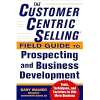 The CustomerCentric Selling® Field Guide to Prospecting and Business Development: Techniques, Tools, and Exercises to Win More Business The CustomerCentric Selling® Field Guide to Prospecting and Business Development: Techniques, Tools, and Exercises to Win More Business Paperback Kindle
