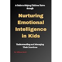 NURTURING EMOTIONAL INTELLIGENCE IN KIDS: A Guide to Helping Children Thrive through Understanding and Managing Their Emotions (SELF-HELP AND SELF-IMPROVEMENT) NURTURING EMOTIONAL INTELLIGENCE IN KIDS: A Guide to Helping Children Thrive through Understanding and Managing Their Emotions (SELF-HELP AND SELF-IMPROVEMENT) Kindle Paperback