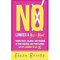 No Longer a Yes-Mom: Finding Peace, Balance, and Freedom in Your Personal and Professional Life by Learning to Say “No”