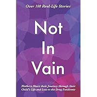 Not In Vain: Mothers Share their Journey through their Child’s Life and Loss to the Drug Pandemic. Over 160 Real-life Stories. Not In Vain: Mothers Share their Journey through their Child’s Life and Loss to the Drug Pandemic. Over 160 Real-life Stories. Paperback Kindle