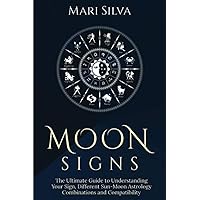 Moon Signs: The Ultimate Guide to Understanding Your Sign, Different Sun-Moon Astrology Combinations, and Compatibility (Zodiac Signs Astrology)