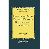 Lives of the Most Eminent Painters, Sculptors and Architects, Vol. 3 of 10 (Classic Reprint) Lives of the Most Eminent Painters, Sculptors and Architects, Vol. 3 of 10 (Classic Reprint) Hardcover Paperback