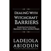 Dealing With Witchcraft Barriers: Breaking Free from Demonic Oppression, Hexes, and Dark Magic