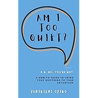 Am I Too Quiet?: P.S. No, You're Not. A How-To Guide to Using Your Quietness to Your Advantage Am I Too Quiet?: P.S. No, You're Not. A How-To Guide to Using Your Quietness to Your Advantage Kindle Hardcover Paperback