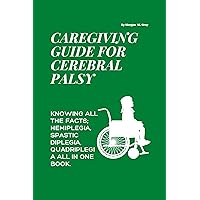 CAREGIVING GUIDE FOR CEREBRAL PALSY: Knowing all the facts; hemiplegia, spastic diplegia, quadriplegia all in one book. (LIVING A WONDERFUL LIFE WITH DISABILITIES) CAREGIVING GUIDE FOR CEREBRAL PALSY: Knowing all the facts; hemiplegia, spastic diplegia, quadriplegia all in one book. (LIVING A WONDERFUL LIFE WITH DISABILITIES) Kindle Paperback