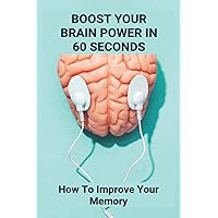 Boost Your Brain Power In 60 Seconds: How To Improve Your Memory