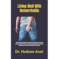 Living Well With Hemorrhoids: The Unique Guide To Understanding And Curing Hemorrhoids Permanently Using Quick And Easy Remedies For Your Complete Wellness Living Well With Hemorrhoids: The Unique Guide To Understanding And Curing Hemorrhoids Permanently Using Quick And Easy Remedies For Your Complete Wellness Paperback Kindle