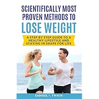 Scientifically Most Proven Methods to Lose Weight: A Step by Step Guide to A Healthy Lifestyle and Staying in Shape for Life