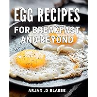Egg Recipes For Breakfast And Beyond: Delicious Egg Dishes to Energize Your Mornings and Elevate Your Culinary Repertoire