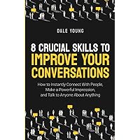 8 Crucial Skills to Improve Your Conversations: How to Instantly Connect With People, Make a Powerful Impression, and Talk to Anyone About Anything 8 Crucial Skills to Improve Your Conversations: How to Instantly Connect With People, Make a Powerful Impression, and Talk to Anyone About Anything Paperback Kindle Hardcover