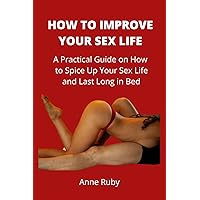HOW TO IMPROVE YOUR SEX LIFE: A Practical Guide on How to Spice up Your Sex Life and Last Long in Bed HOW TO IMPROVE YOUR SEX LIFE: A Practical Guide on How to Spice up Your Sex Life and Last Long in Bed Kindle Paperback
