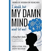 I would, but MY DAMN MIND won't let me!: A Young Man's Guide to Understanding His Thoughts and Feelings I would, but MY DAMN MIND won't let me!: A Young Man's Guide to Understanding His Thoughts and Feelings Paperback Kindle Hardcover