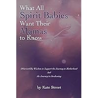 What All Spirit Babies Want Their Mamas to Know: Otherworldly Wisdom to Support the Journey to Motherhood and the Journey to Awakening What All Spirit Babies Want Their Mamas to Know: Otherworldly Wisdom to Support the Journey to Motherhood and the Journey to Awakening Paperback Kindle
