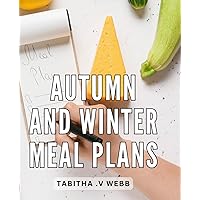 Autumn And Winter Meal Plans: Wholesome and Delicious Seasonal Recipes for Nourishing Autumn and Winter Wellness
