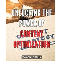 Unlocking the Power of Content Optimization: The Ultimate Guide to Maximizing Traffic and Conversions through Strategic Content Optimization