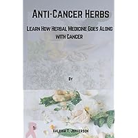Anti-Cancer Herbs.: Learn How Herbal Medicine Goes Along with Cancer. Anti-Cancer Herbs.: Learn How Herbal Medicine Goes Along with Cancer. Paperback Kindle