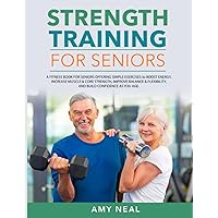Strength Training For Seniors: A Fitness Book for Seniors Offering Simple Exercises to Boost Energy, Increase Muscle & Core Strength, Improve Balance ... Build Confidence as You Age (Senior Fitness)