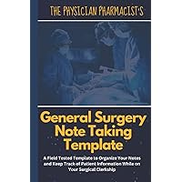 The Physician Pharmacist's General Surgery Note Taking Template: A Field Tested Template to Organize Your Notes and Keep Track of Patient Information While on Your Surgical Clerkship